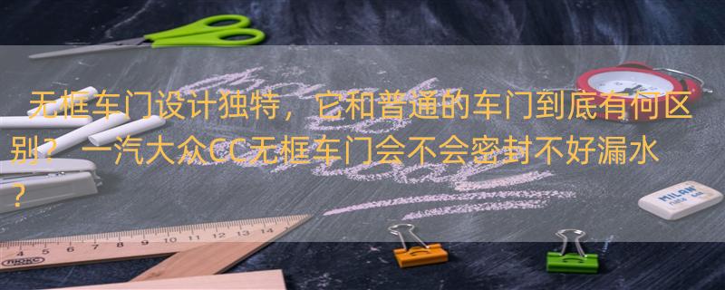 无框车门设计独特，它和普通的车门到底有何区别？ 一汽大众CC无框车门会不会密封不好漏水？