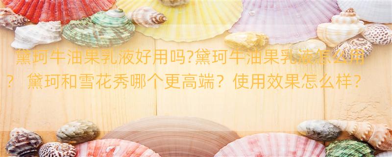 黛珂牛油果乳液好用吗?黛珂牛油果乳液怎么用？ 黛珂和雪花秀哪个更高端？使用效果怎么样？