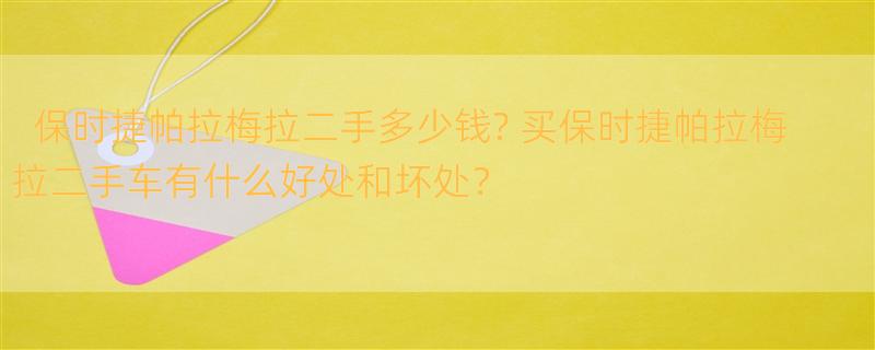 保时捷帕拉梅拉二手多少钱? 买保时捷帕拉梅拉二手车有什么好处和坏处？