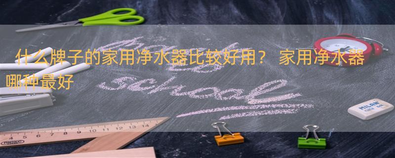 什么牌子的家用净水器比较好用？ 家用净水器哪种最好