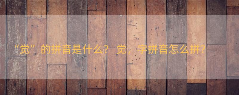 “觉”的拼音是什么？ 觉，字拼音怎么拼？