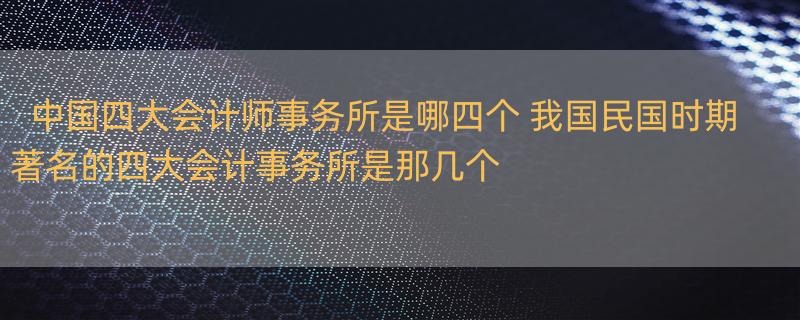 中国四大会计师事务所是哪四个 我国民国时期著名的四大会计事务所是那几个