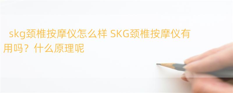 skg颈椎按摩仪怎么样 SKG颈椎按摩仪有用吗？什么原理呢