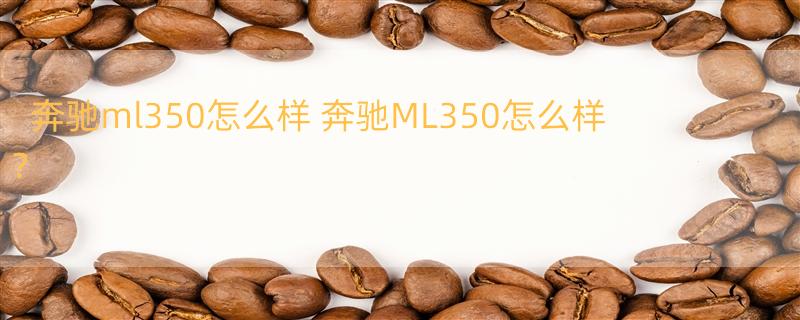 奔驰ml350怎么样 奔驰ML350怎么样？