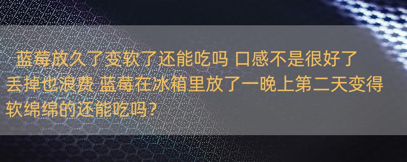 蓝莓放久了变软了还能吃吗 口感不是很好了 丢掉也浪费 蓝莓在冰箱里放了一晚上第二天变得软绵绵的还能吃吗？