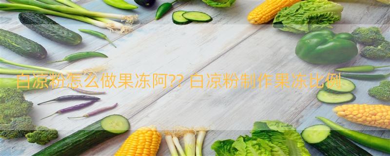 白凉粉怎么做果冻阿?? 白凉粉制作果冻比例