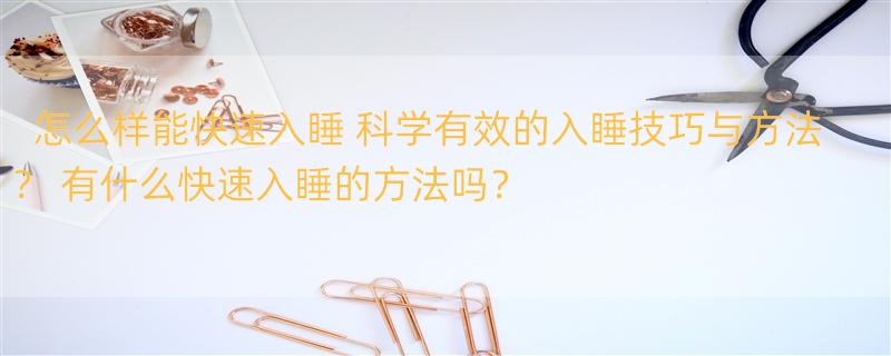 怎么样能快速入睡 科学有效的入睡技巧与方法？ 有什么快速入睡的方法吗？