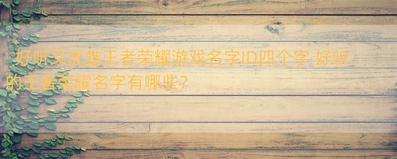 好听又优雅王者荣耀游戏名字ID四个字 好听的王者荣耀名字有哪些？