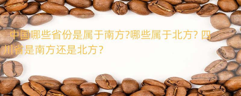 中国哪些省份是属于南方?哪些属于北方? 四川省是南方还是北方？