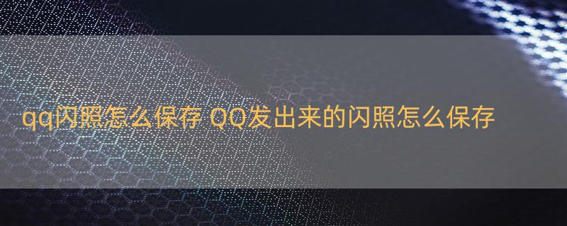 qq闪照怎么保存 QQ发出来的闪照怎么保存