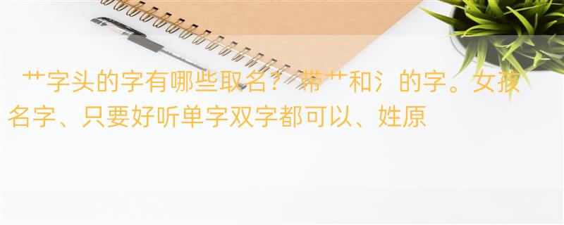 艹字头的字有哪些取名？ 带艹和氵的字。女孩名字、只要好听单字双字都可以、姓原