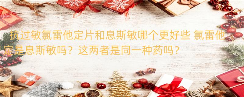 抗过敏氯雷他定片和息斯敏哪个更好些 氯雷他定是息斯敏吗？这两者是同一种药吗？