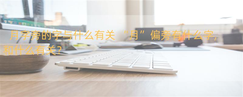 月字旁的字与什么有关 “月”偏旁有什么字,和什么有关？