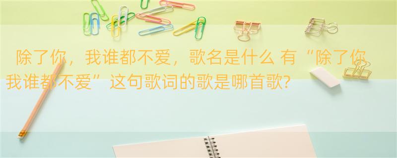 除了你，我谁都不爱，歌名是什么 有“除了你我谁都不爱”这句歌词的歌是哪首歌?