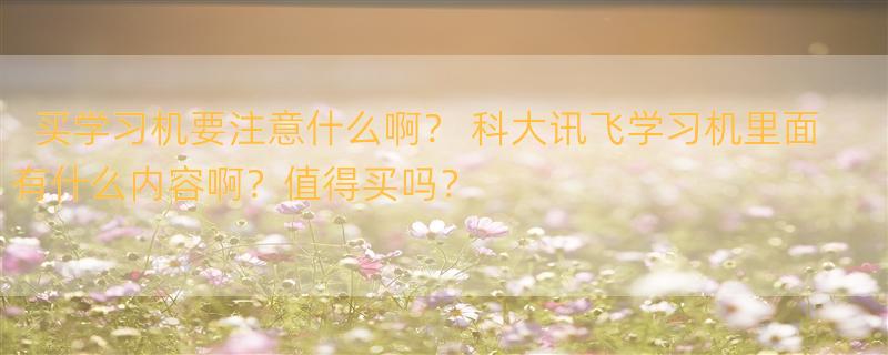 买学习机要注意什么啊？ 科大讯飞学习机里面有什么内容啊？值得买吗？