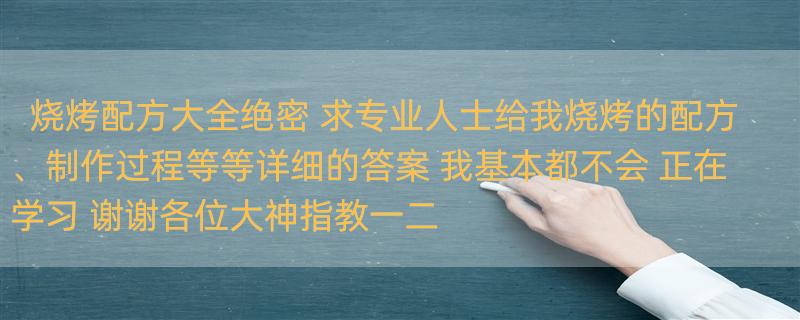 烧烤配方大全绝密 求专业人士给我烧烤的配方、制作过程等等详细的答案 我基本都不会 正在学习 谢谢各位大神指教一二