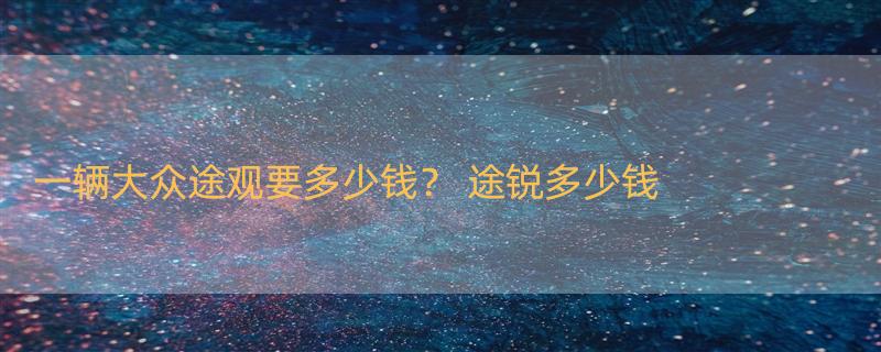 一辆大众途观要多少钱？ 途锐多少钱