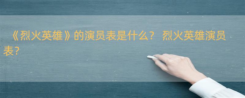 《烈火英雄》的演员表是什么？ 烈火英雄演员表？