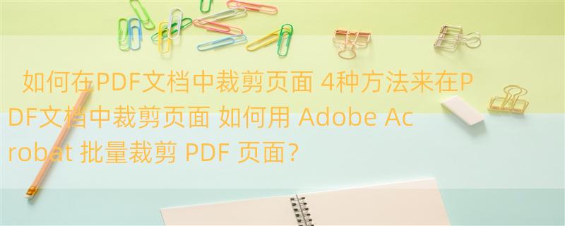 如何在PDF文档中裁剪页面 4种方法来在PDF文档中裁剪页面 如何用 Adobe Acrobat 批量裁剪 PDF 页面？