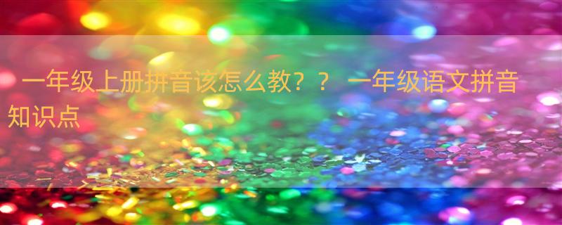 一年级上册拼音该怎么教？？ 一年级语文拼音知识点