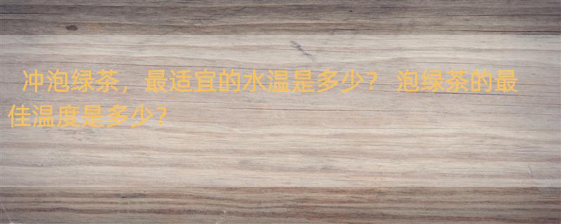 冲泡绿茶，最适宜的水温是多少？ 泡绿茶的最佳温度是多少？