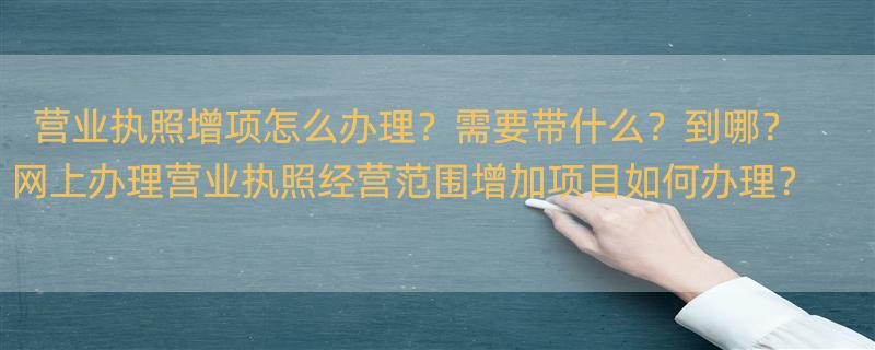 营业执照增项怎么办理？需要带什么？到哪？ 网上办理营业执照经营范围增加项目如何办理？