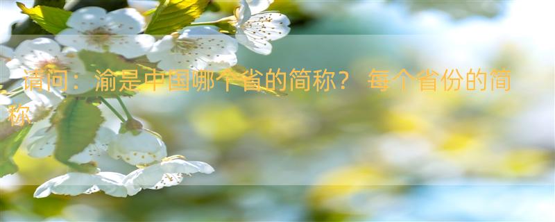 请问：渝是中国哪个省的简称？ 每个省份的简称