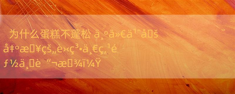 为什么蛋糕不蓬松 ä¸ºä»€ä¹ˆå�šå‡ºæ�¥çš„è›‹ç³•ä¸€ç‚¹éƒ½ä¸�è“¬æ�¾ï¼Ÿ