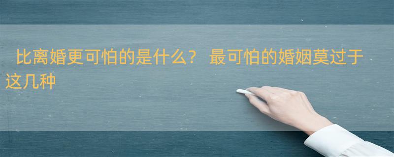 比离婚更可怕的是什么？ 最可怕的婚姻莫过于这几种