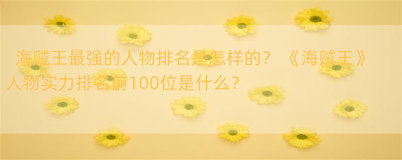 海贼王最强的人物排名是怎样的？ 《海贼王》人物实力排名前100位是什么？