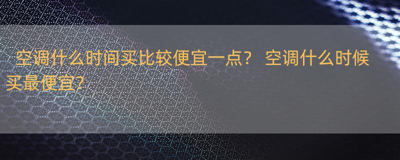 空调什么时间买比较便宜一点？ 空调什么时候买最便宜？