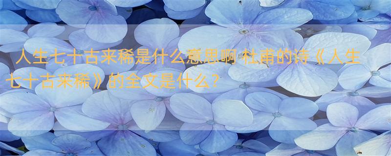 人生七十古来稀是什么意思啊 杜甫的诗《人生七十古来稀》的全文是什么？