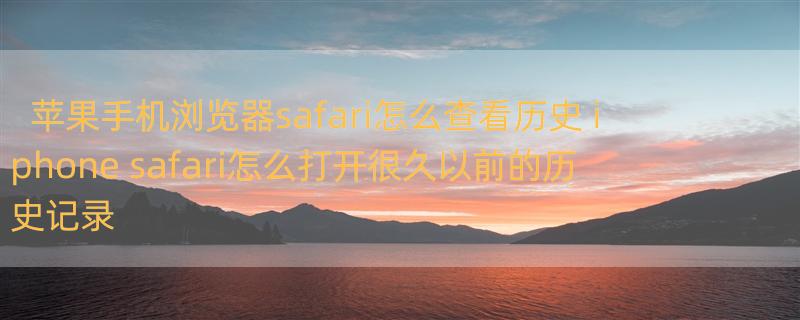 苹果手机浏览器safari怎么查看历史 iphone safari怎么打开很久以前的历史记录