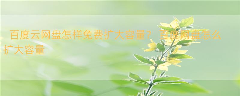 百度云网盘怎样免费扩大容量？ 百度网盘怎么扩大容量