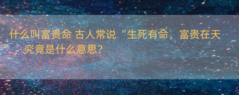 什么叫富贵命 古人常说“生死有命，富贵在天”，究竟是什么意思？