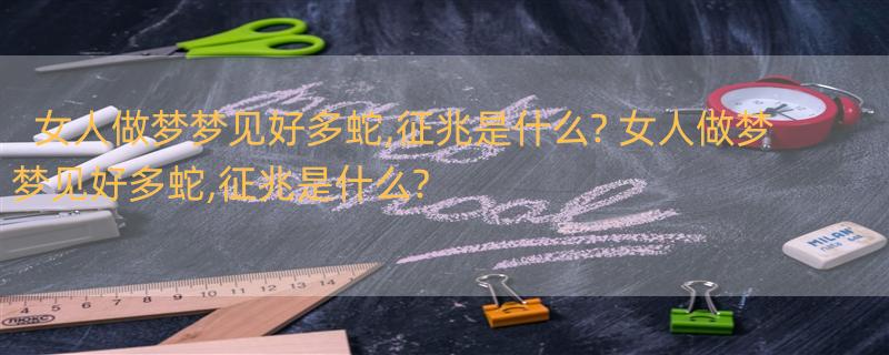 女人做梦梦见好多蛇,征兆是什么? 女人做梦梦见好多蛇,征兆是什么?