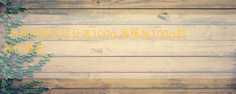 香蕉的营养成分表100g 香蕉每100g营养价值表