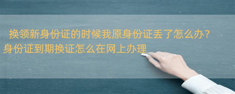 换领新身份证的时候我原身份证丢了怎么办？ 身份证到期换证怎么在网上办理