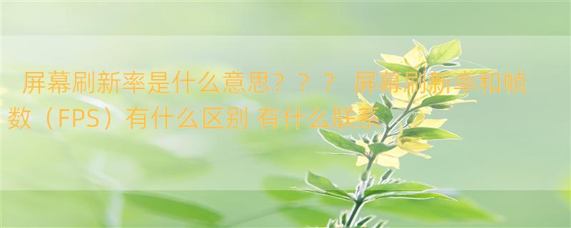 屏幕刷新率是什么意思？？？ 屏幕刷新率和帧数（FPS）有什么区别 有什么联系