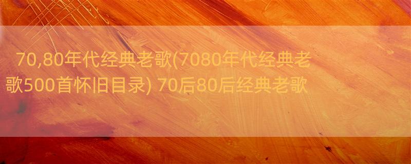 70,80年代经典老歌(7080年代经典老歌500首怀旧目录) 70后80后经典老歌