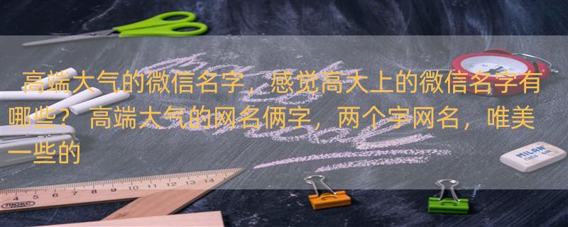 高端大气的微信名字，感觉高大上的微信名字有哪些？ 高端大气的网名俩字，两个字网名，唯美一些的