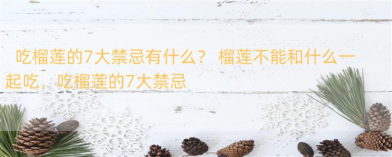 吃榴莲的7大禁忌有什么？ 榴莲不能和什么一起吃，吃榴莲的7大禁忌