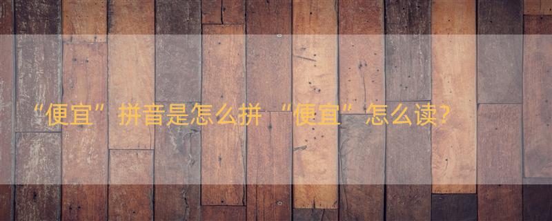 “便宜”拼音是怎么拼 “便宜”怎么读？