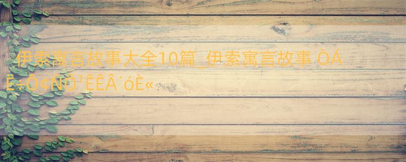 伊索寓言故事大全10篇_伊索寓言故事 ÒÁË÷Ô¢ÑÔ¹ÊÊÂ´óÈ«