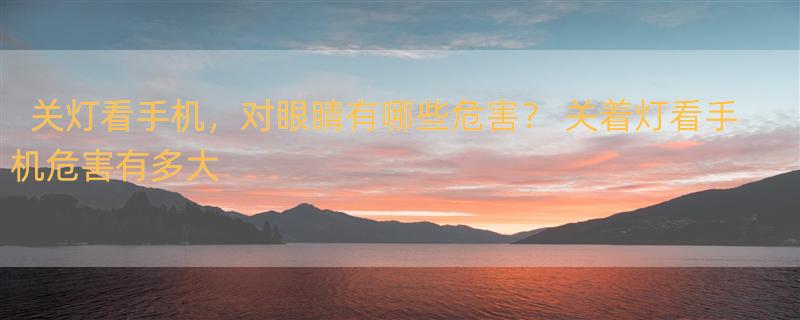 关灯看手机，对眼睛有哪些危害？ 关着灯看手机危害有多大