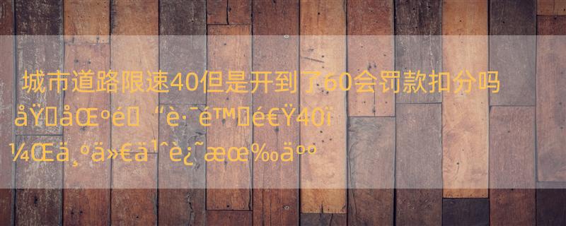 城市道路限速40但是开到了60会罚款扣分吗 åŸ�åŒºé�“è·¯é™�é€Ÿ40ï¼Œä¸ºä»€ä¹ˆè¿˜æœ‰äººè¶…é€Ÿè¡Œé©¶ï¼Œéš¾é�“ä¸�æ€•è¿�ç« å�—ï¼Ÿ