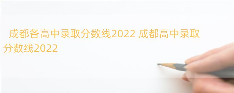 成都各高中录取分数线2022 成都高中录取分数线2022