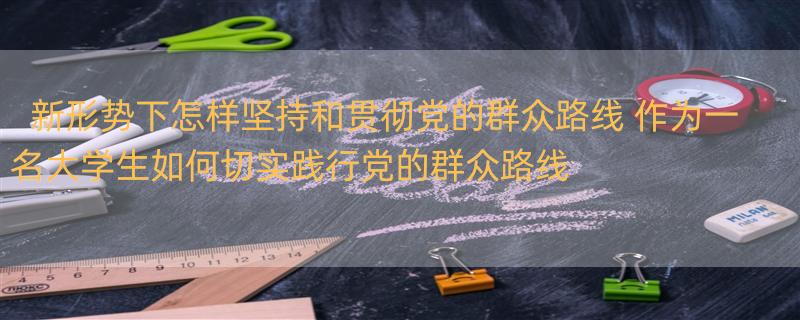 新形势下怎样坚持和贯彻党的群众路线 作为一名大学生如何切实践行党的群众路线