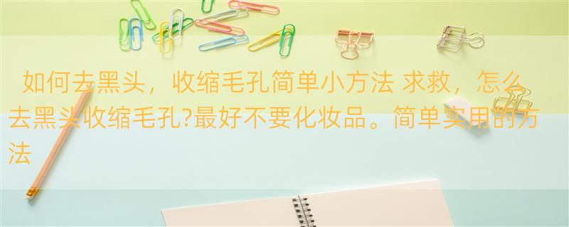 如何去黑头，收缩毛孔简单小方法 求救，怎么去黑头收缩毛孔?最好不要化妆品。简单实用的方法