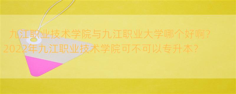 九江职业技术学院与九江职业大学哪个好啊？ 2022年九江职业技术学院可不可以专升本？